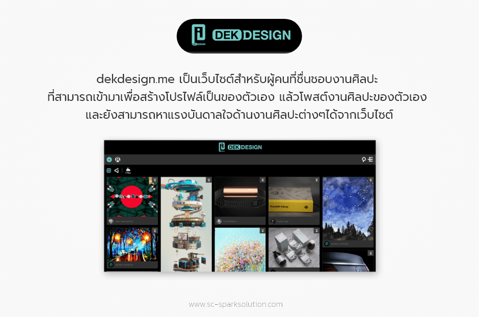 dekdesign.me เป็นเว็บไซต์สำหรับผู้คนที่ชื่นชอบงานศิลปะ ที่สามารถเข้ามาเพื่อสร้างโปรไฟล์เป็นของตัวเอง แล้วโพสต์งานศิลปะของตัวเอง และยังสามารถหาแรงบันดาลใจด้านงานศิลปะต่างๆได้จากเว็บไซต์